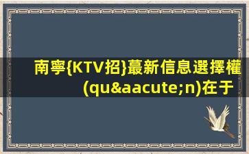 南寧{KTV招}蕞新信息選擇權(quán)在于你